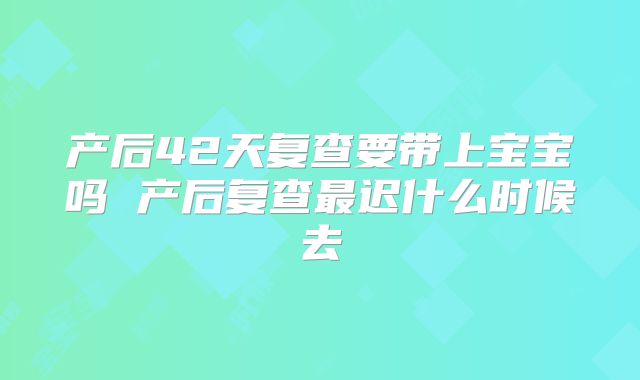 产后42天复查要带上宝宝吗 产后复查最迟什么时候去