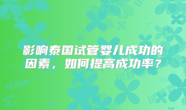 影响泰国试管婴儿成功的因素，如何提高成功率？