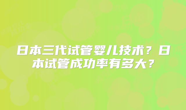 日本三代试管婴儿技术？日本试管成功率有多大？