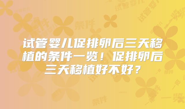试管婴儿促排卵后三天移植的条件一览!促排卵后三天移植好不好?