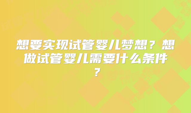 想要实现试管婴儿梦想?想做试管婴儿需要什么条件?