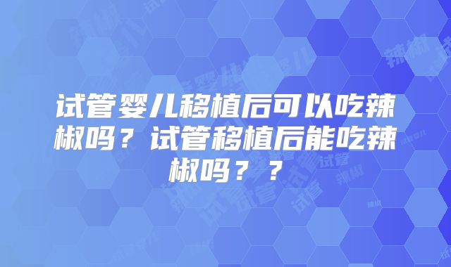试管婴儿移植后可以吃辣椒吗？试管移植后能吃辣椒吗？？