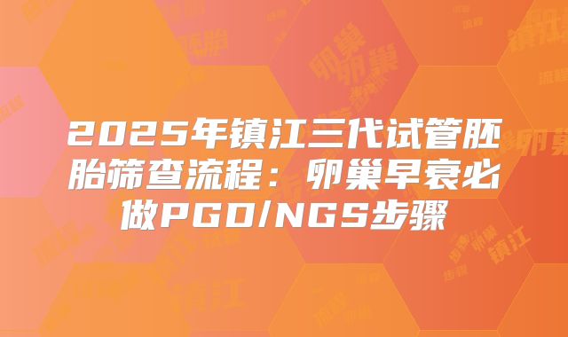 2025年镇江三代试管胚胎筛查流程:卵巢早衰必做PGD/NGS步骤