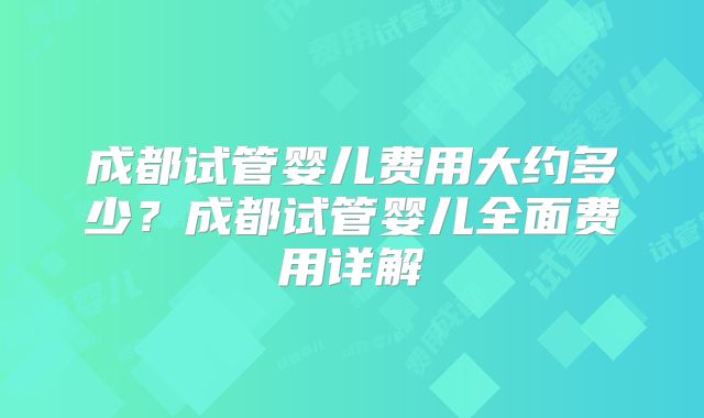 成都试管婴儿费用大约多少?成都试管婴儿全面费用详解