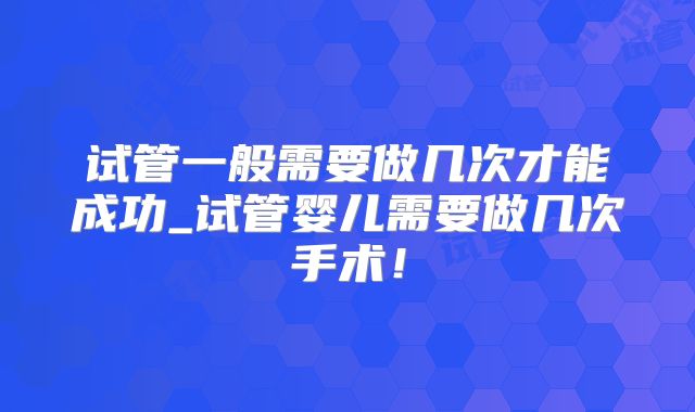 试管一般需要做几次才能成功_试管婴儿需要做几次手术!
