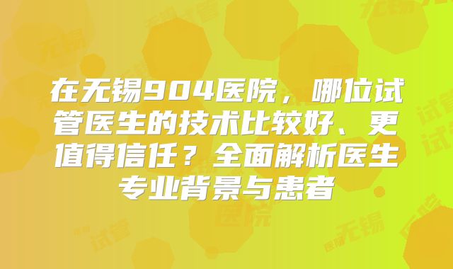 在无锡904医院，哪位试管医生的技术比较好、更值得信任？全面解析医生专业背景与患者