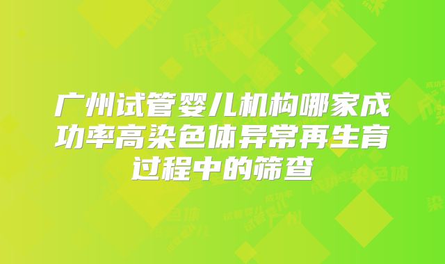 广州试管婴儿机构哪家成功率高染色体异常再生育过程中的筛查