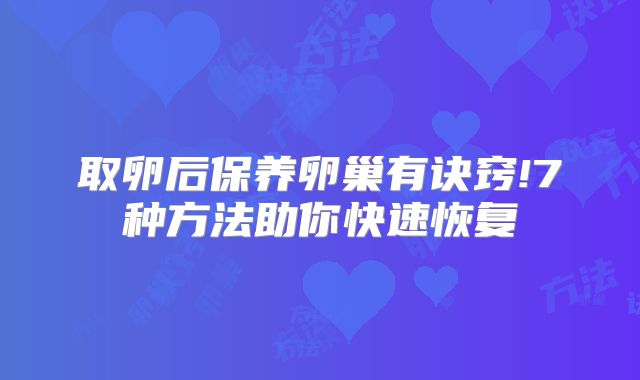 取卵后保养卵巢有诀窍!7种方法助你快速恢复