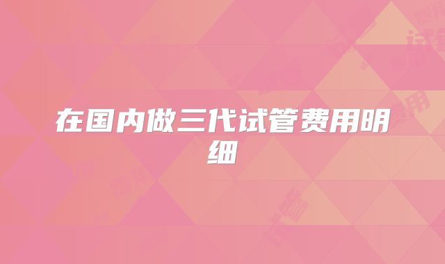 在国内做三代试管费用明细