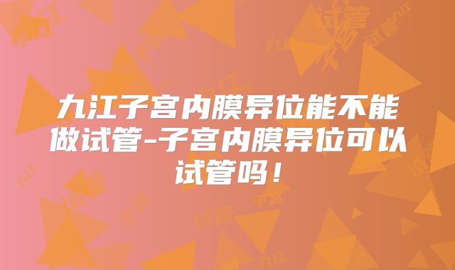 九江子宫内膜异位能不能做试管-子宫内膜异位可以试管吗!
