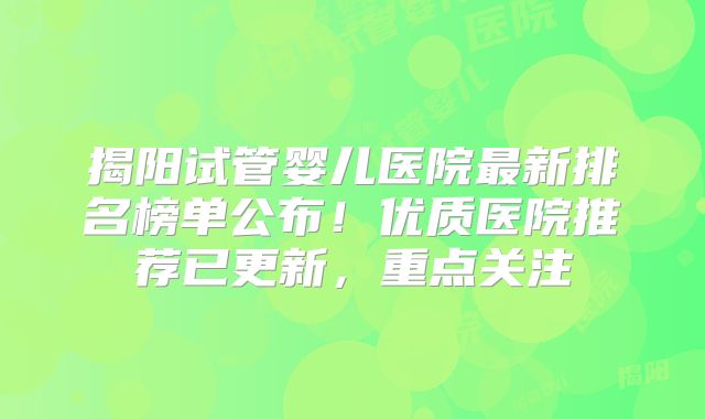 揭阳试管婴儿医院最新排名榜单公布！优质医院推荐已更新，重点关注
