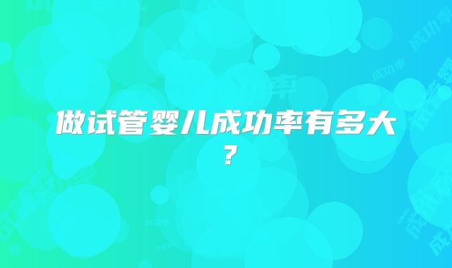 做试管婴儿成功率有多大?