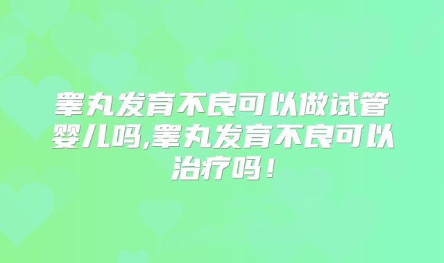 睾丸发育不良可以做试管婴儿吗,睾丸发育不良可以治疗吗！