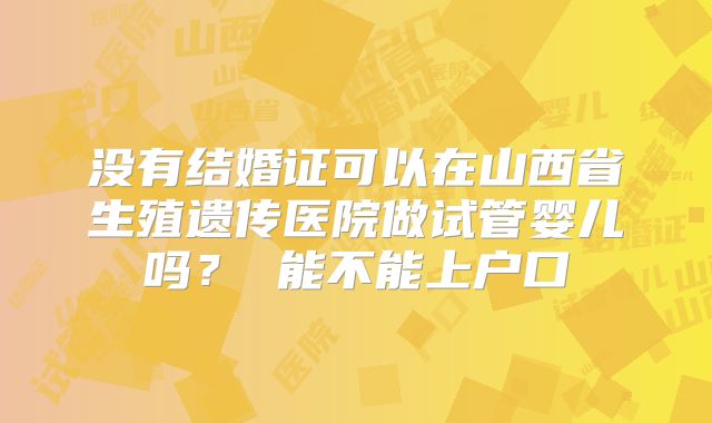 没有结婚证可以在山西省生殖遗传医院做试管婴儿吗？ 能不能上户口