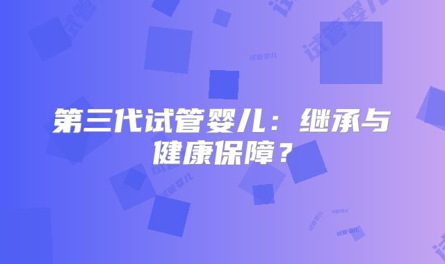 第三代试管婴儿：继承与健康保障？