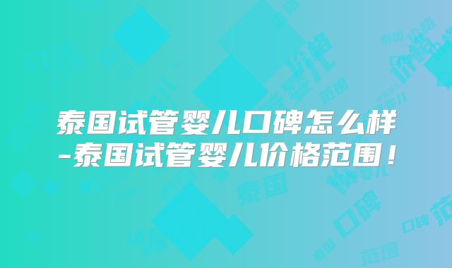 泰国试管婴儿口碑怎么样-泰国试管婴儿价格范围！