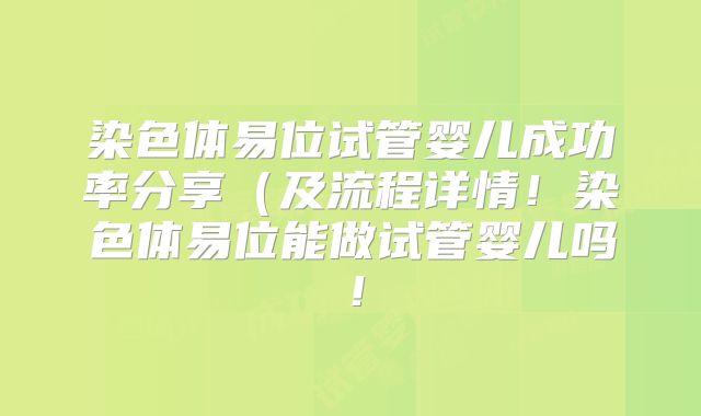 染色体易位试管婴儿成功率分享（及流程详情！染色体易位能做试管婴儿吗！