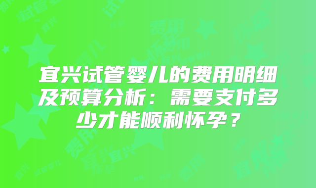 宜兴试管婴儿的费用明细及预算分析：需要支付多少才能顺利怀孕？