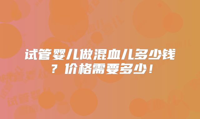 试管婴儿做混血儿多少钱？价格需要多少！