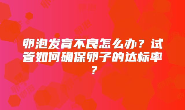 卵泡发育不良怎么办？试管如何确保卵子的达标率？