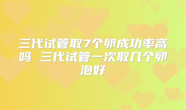 三代试管取7个卵成功率高吗 三代试管一次取几个卵泡好