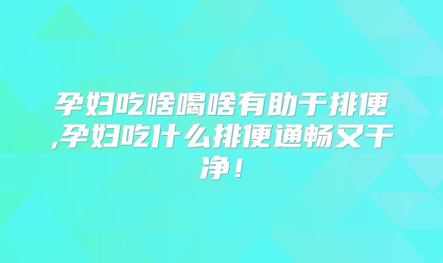 孕妇吃啥喝啥有助于排便,孕妇吃什么排便通畅又干净!