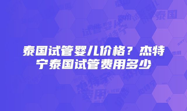 泰国试管婴儿价格？杰特宁泰国试管费用多少