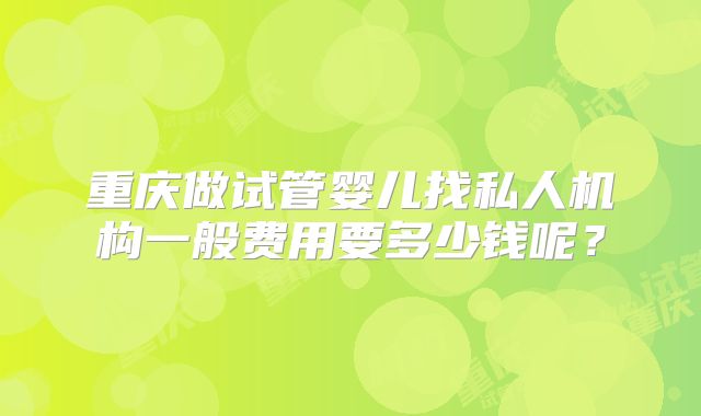 重庆做试管婴儿找私人机构一般费用要多少钱呢？