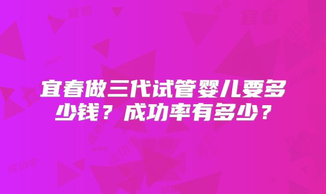 宜春做三代试管婴儿要多少钱？成功率有多少？