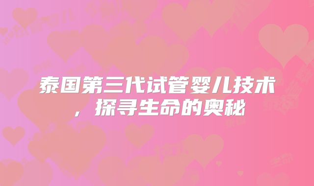 泰国第三代试管婴儿技术，探寻生命的奥秘