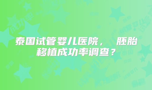 泰国试管婴儿医院， 胚胎移植成功率调查？