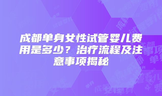 成都单身女性试管婴儿费用是多少？治疗流程及注意事项揭秘