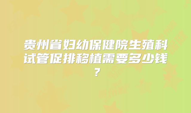 贵州省妇幼保健院生殖科试管促排移植需要多少钱？