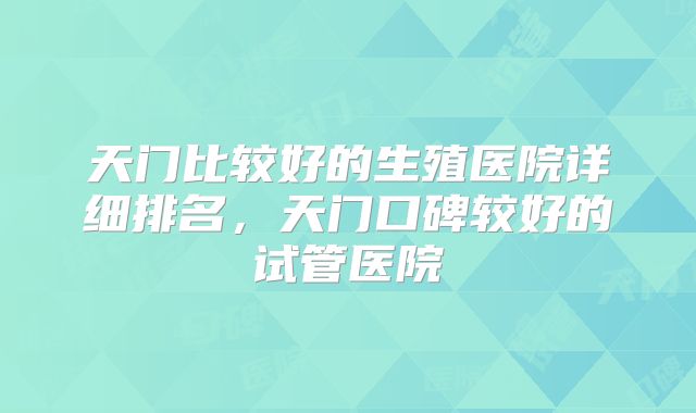 天门比较好的生殖医院详细排名，天门口碑较好的试管医院