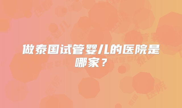 做泰国试管婴儿的医院是哪家？