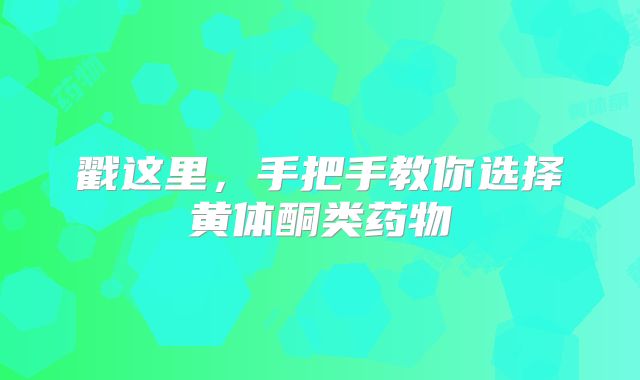 戳这里，手把手教你选择黄体酮类药物