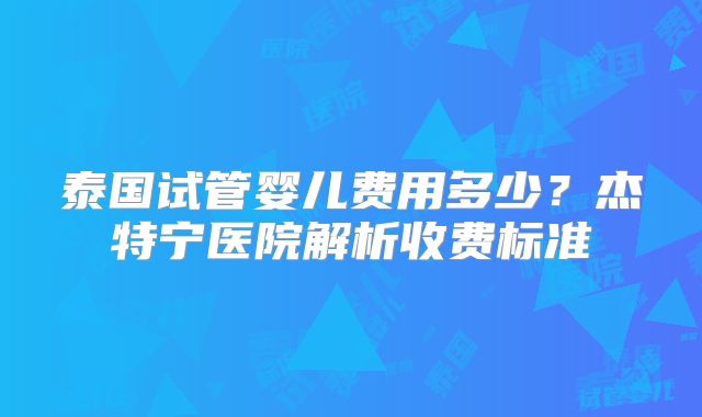 泰国试管婴儿费用多少？杰特宁医院解析收费标准