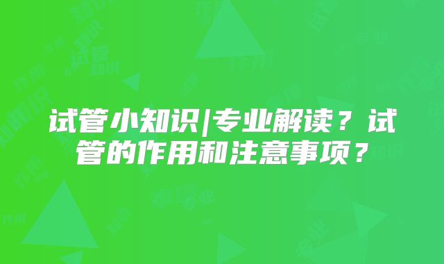 试管小知识|专业解读？试管的作用和注意事项？