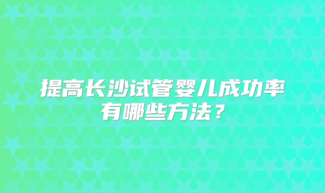 提高长沙试管婴儿成功率有哪些方法？