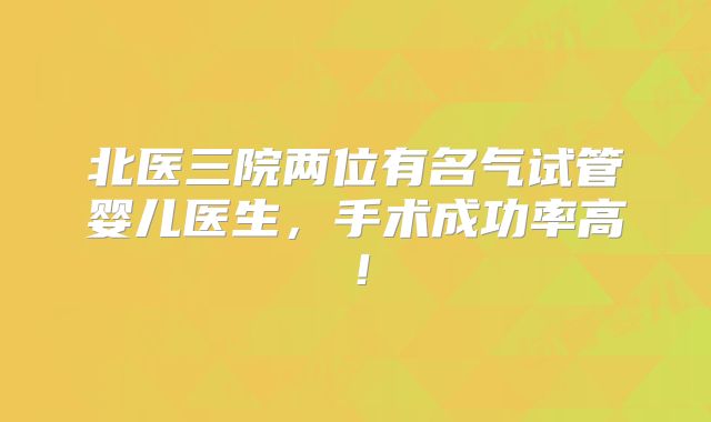 北医三院两位有名气试管婴儿医生,手术成功率高!