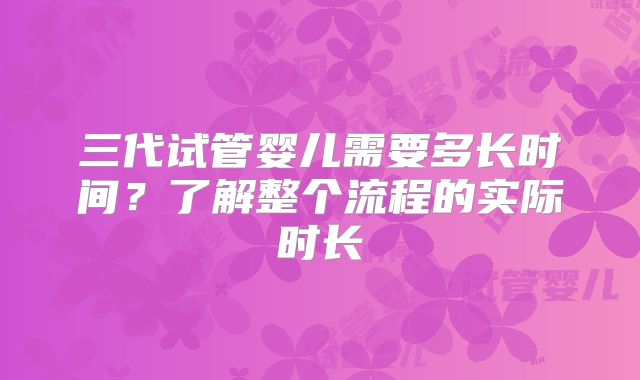 三代试管婴儿需要多长时间?了解整个流程的实际时长