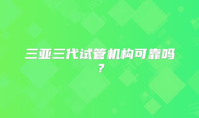 三亚三代试管机构可靠吗?