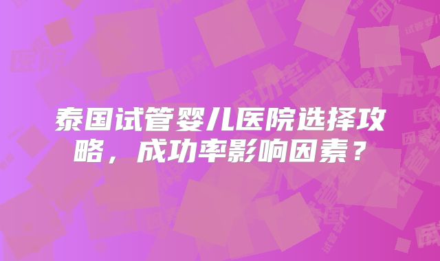 泰国试管婴儿医院选择攻略，成功率影响因素？