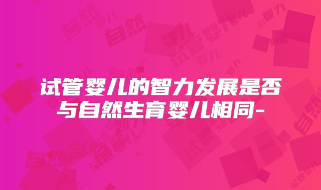 试管婴儿的智力发展是否与自然生育婴儿相同-