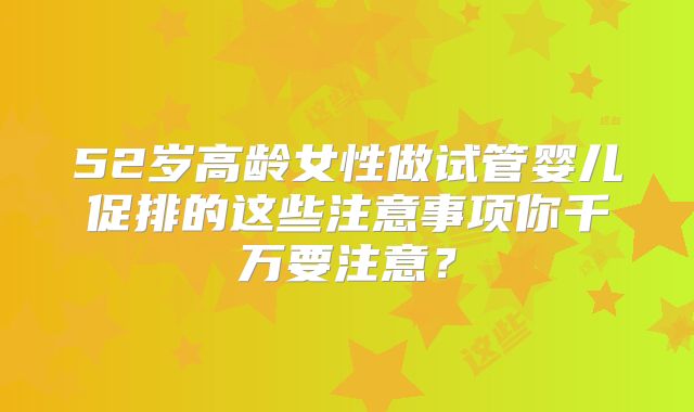 52岁高龄女性做试管婴儿促排的这些注意事项你千万要注意?