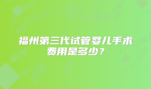 福州第三代试管婴儿手术费用是多少？