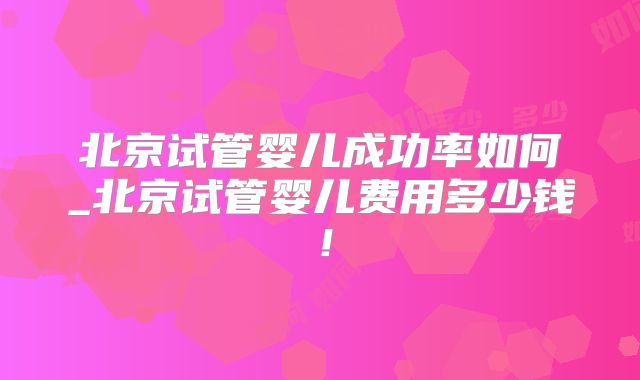 北京试管婴儿成功率如何_北京试管婴儿费用多少钱！