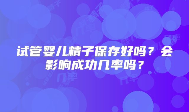 试管婴儿精子保存好吗？会影响成功几率吗？