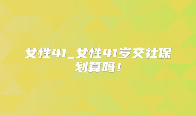 女性41_女性41岁交社保划算吗！