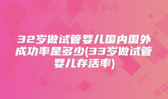 32岁做试管婴儿国内国外成功率是多少(33岁做试管婴儿存活率)